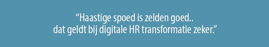 Haastige spoed is zelden goed.. dat geldt bij digitale HR transformatie zeker. Haastige spoed is zelden goed.. dat geldt bij digitale HR transformatie zeker.
