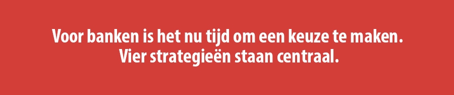 Voor banken is het nu tijd om een keuze te maken. Vier strategieën staan centraal. Voor banken is het nu tijd om een keuze te maken. Vier strategieën staan centraal.