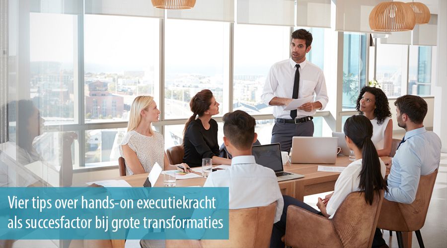 Vier tips over hands-on executiekracht als succesfactor bij grote transformaties